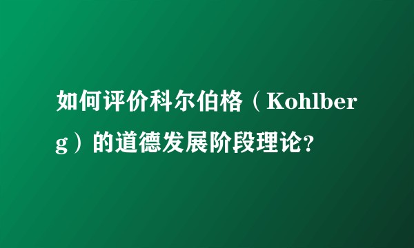 如何评价科尔伯格（Kohlberg）的道德发展阶段理论？
