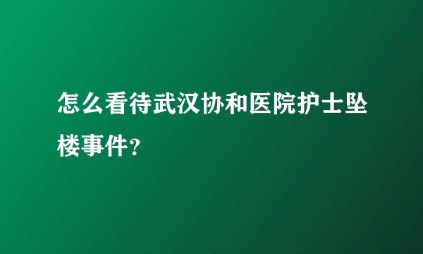 怎么看待武汉协和医院护士坠楼事件?