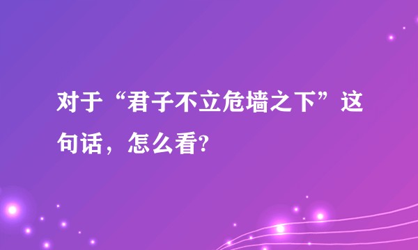 对于“君子不立危墙之下”这句话，怎么看?