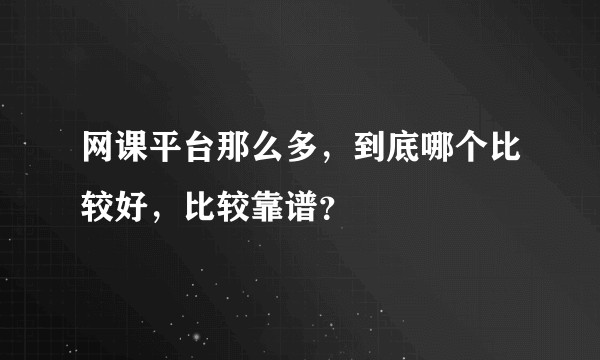 网课平台那么多，到底哪个比较好，比较靠谱？