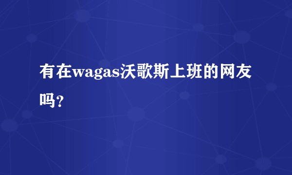 有在wagas沃歌斯上班的网友吗？