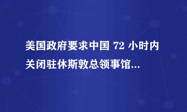 美国政府要求中国 72 小时内关闭驻休斯敦总领事馆，释放了哪些信号？