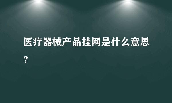 医疗器械产品挂网是什么意思？