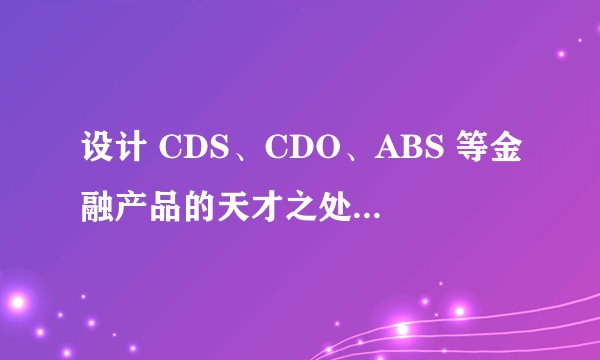 设计 CDS、CDO、ABS 等金融产品的天才之处体现在哪里？