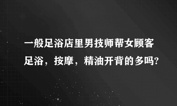 一般足浴店里男技师帮女顾客足浴，按摩，精油开背的多吗?
