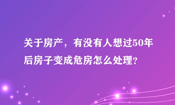 关于房产，有没有人想过50年后房子变成危房怎么处理？