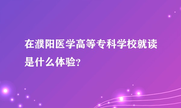 在濮阳医学高等专科学校就读是什么体验？