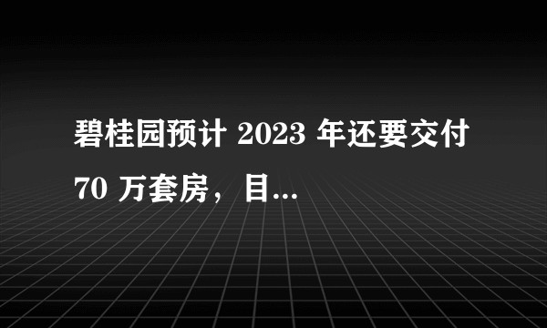 碧桂园预计 2023 年还要交付 70 万套房，目前该企业经营现状如何？