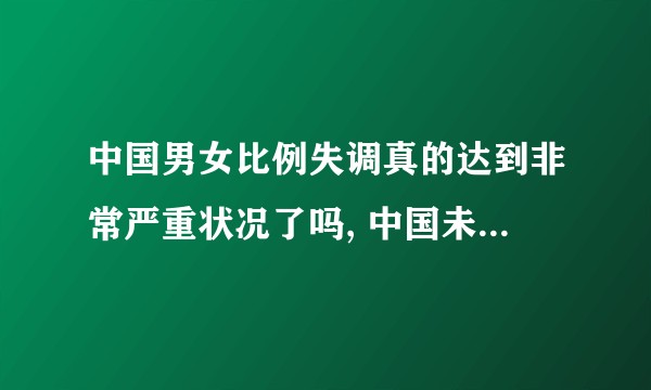 中国男女比例失调真的达到非常严重状况了吗, 中国未来会变成强奸大国吗？