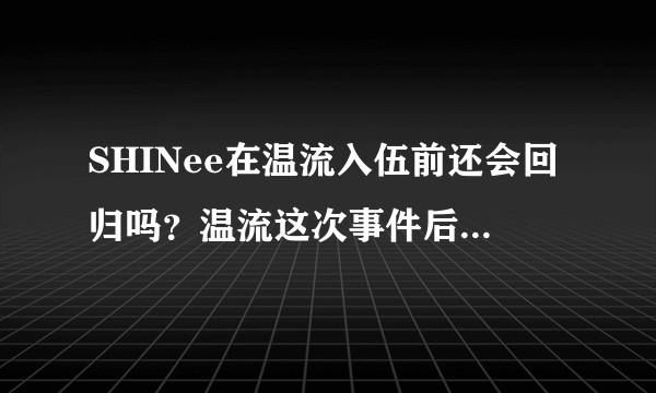SHINee在温流入伍前还会回归吗？温流这次事件后还能和SHINee一起回归吗？