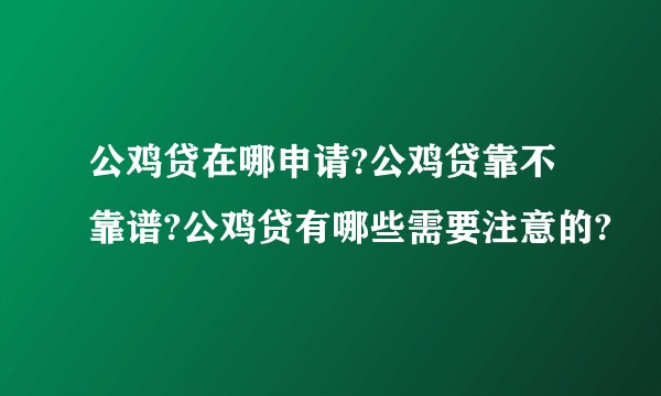 公鸡贷在哪申请?公鸡贷靠不靠谱?公鸡贷有哪些需要注意的?