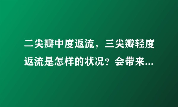 二尖瓣中度返流，三尖瓣轻度返流是怎样的状况？会带来怎样的危害？请说明为何会如此？此病的原理？