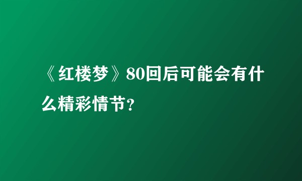 《红楼梦》80回后可能会有什么精彩情节？