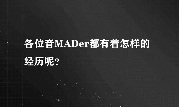 各位音MADer都有着怎样的经历呢？