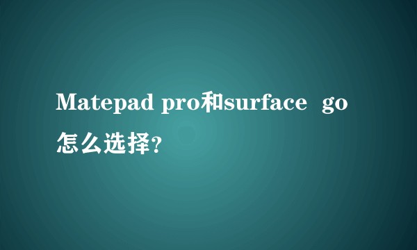 Matepad pro和surface  go怎么选择？