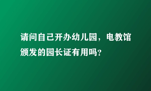 请问自己开办幼儿园，电教馆颁发的园长证有用吗？
