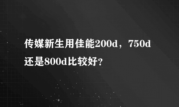 传媒新生用佳能200d，750d还是800d比较好？