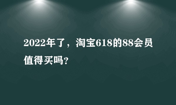 2022年了，淘宝618的88会员值得买吗？