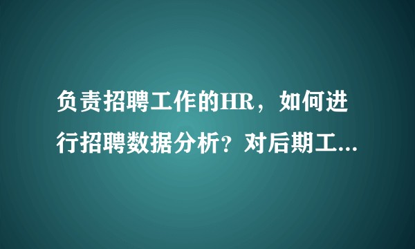 负责招聘工作的HR，如何进行招聘数据分析？对后期工作起什么作用？