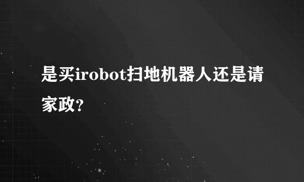 是买irobot扫地机器人还是请家政？