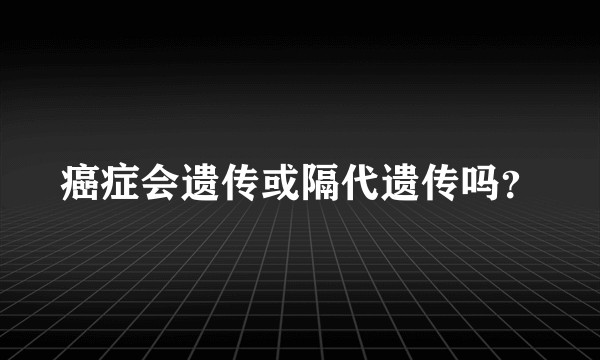 癌症会遗传或隔代遗传吗？