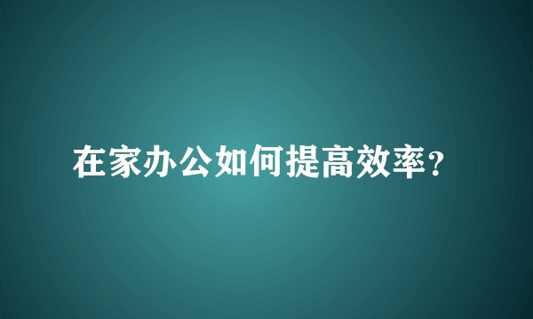 在家办公如何提高效率？