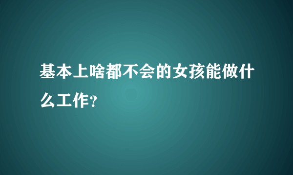 基本上啥都不会的女孩能做什么工作？