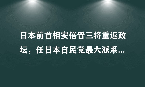 日本前首相安倍晋三将重返政坛，任日本自民党最大派系细田派会长，释放了哪些信号？会对日本带来哪些影响？
