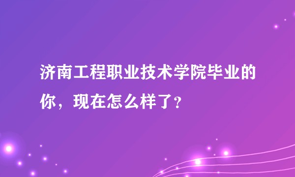 济南工程职业技术学院毕业的你，现在怎么样了？
