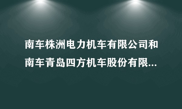 南车株洲电力机车有限公司和南车青岛四方机车股份有限公司那个在行业内更好?
