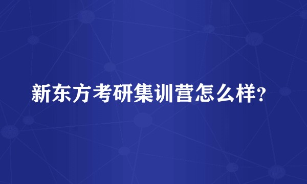 新东方考研集训营怎么样？