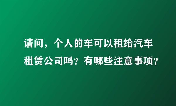 请问，个人的车可以租给汽车租赁公司吗？有哪些注意事项？