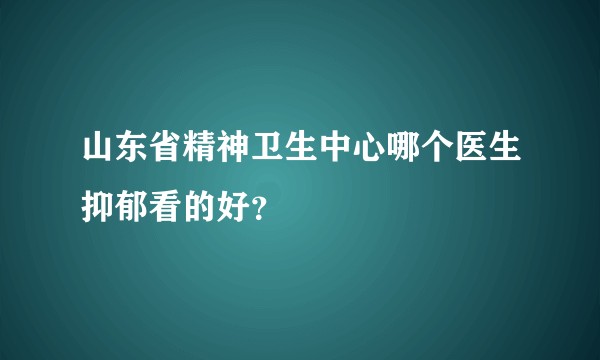 山东省精神卫生中心哪个医生抑郁看的好？