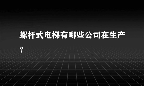 螺杆式电梯有哪些公司在生产?