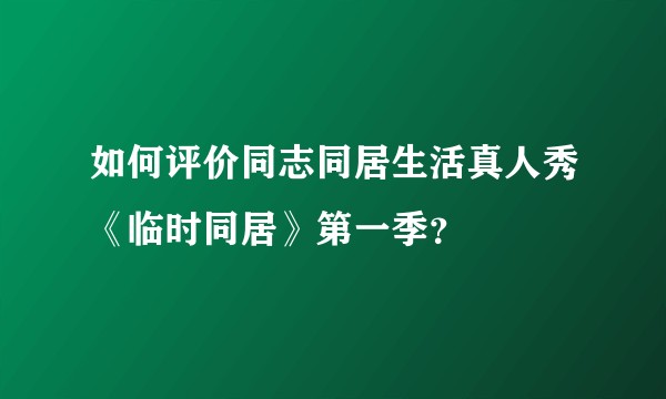 如何评价同志同居生活真人秀《临时同居》第一季?
