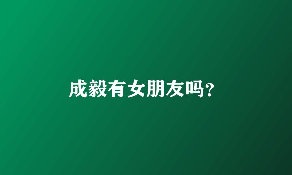 成毅有女朋友吗？