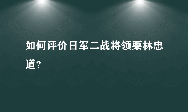 如何评价日军二战将领栗林忠道？