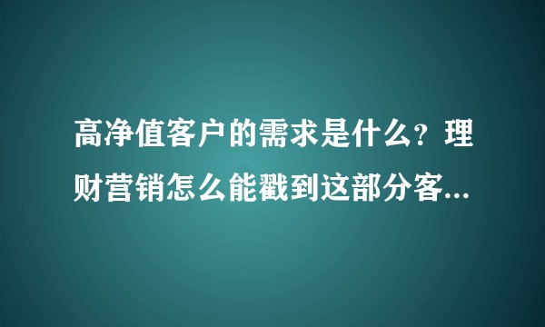 高净值客户的需求是什么？理财营销怎么能戳到这部分客户的痛点？