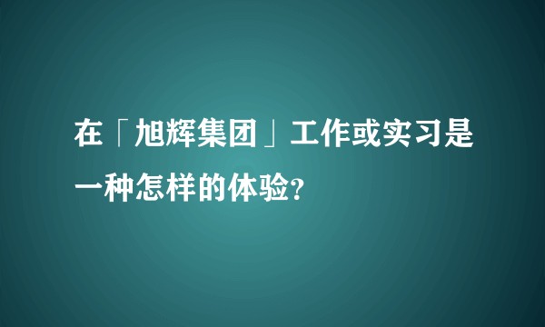 在「旭辉集团」工作或实习是一种怎样的体验？