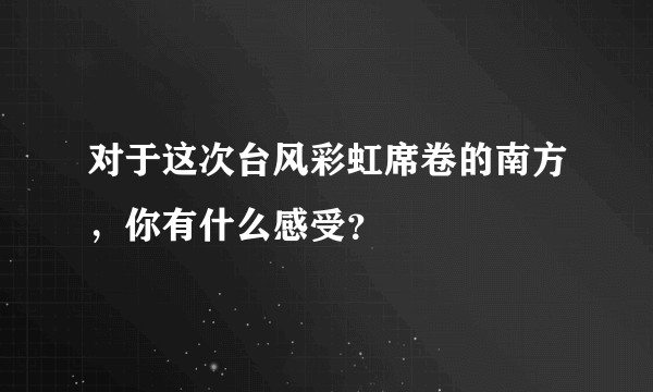 对于这次台风彩虹席卷的南方，你有什么感受？