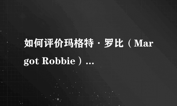 如何评价玛格特·罗比（Margot Robbie）的演技？