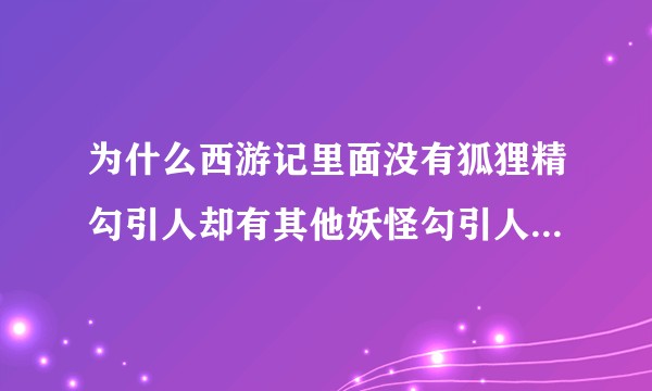 为什么西游记里面没有狐狸精勾引人却有其他妖怪勾引人的情节？不都说狐狸精勾引人么？