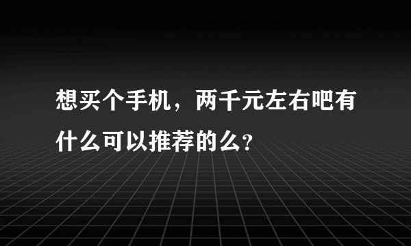 想买个手机，两千元左右吧有什么可以推荐的么？