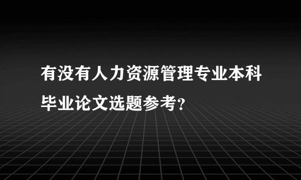 有没有人力资源管理专业本科毕业论文选题参考？