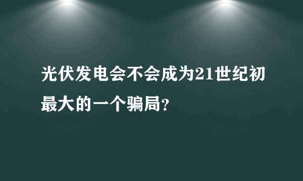 光伏发电会不会成为21世纪初最大的一个骗局？