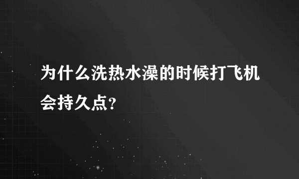 为什么洗热水澡的时候打飞机会持久点？