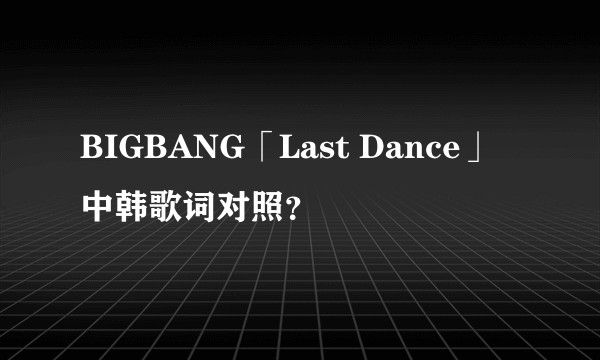 BIGBANG「Last Dance」中韩歌词对照？