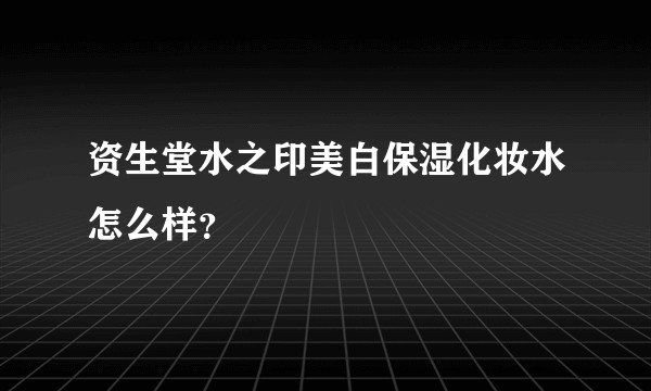 资生堂水之印美白保湿化妆水怎么样?