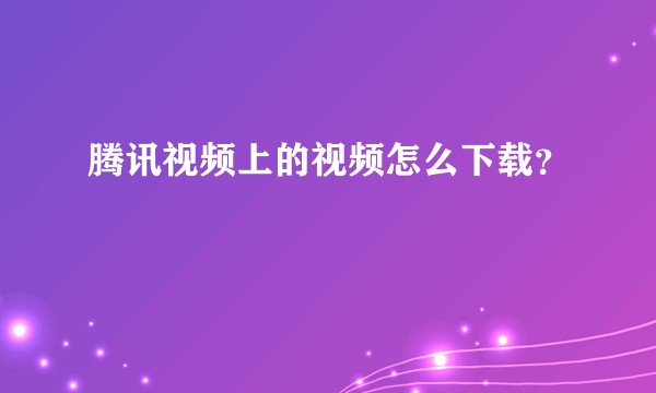 腾讯视频上的视频怎么下载？