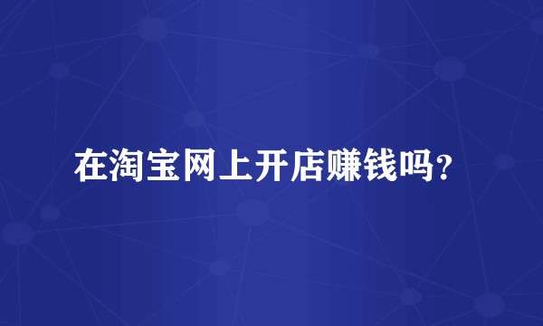在淘宝网上开店赚钱吗？